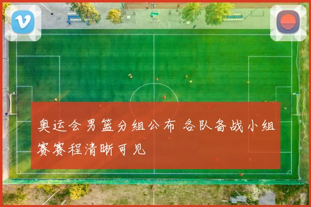 奥运会男篮分组公布 各队备战小组赛赛程清晰可见