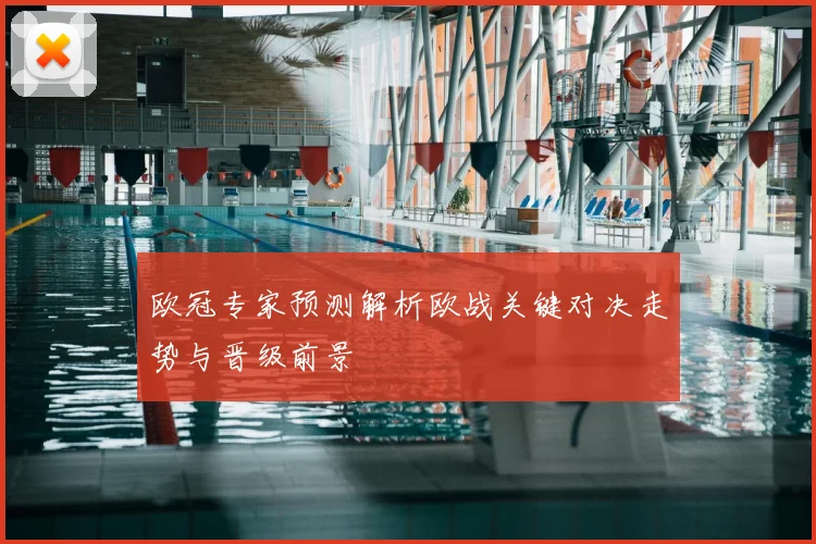 欧冠专家预测解析欧战关键对决走势与晋级前景