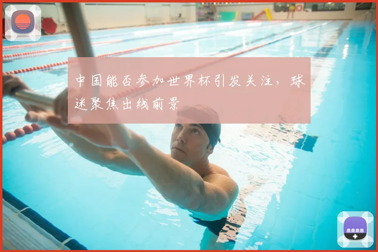 中国能否参加世界杯引发关注，球迷聚焦出线前景