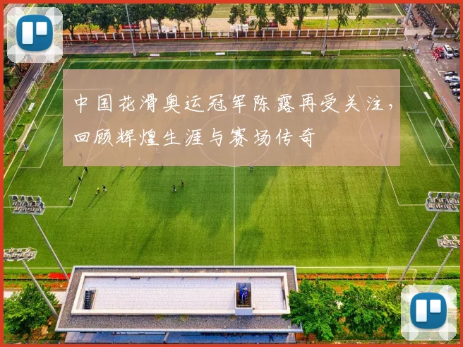 中国花滑奥运冠军陈露再受关注，回顾辉煌生涯与赛场传奇